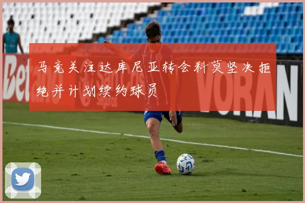 马竞关注达库尼亚转会科莫坚决拒绝并计划续约球员
