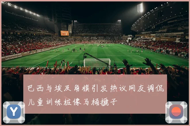 巴西与埃及角旗引发热议网友调侃儿童训练桩像马桶搋子