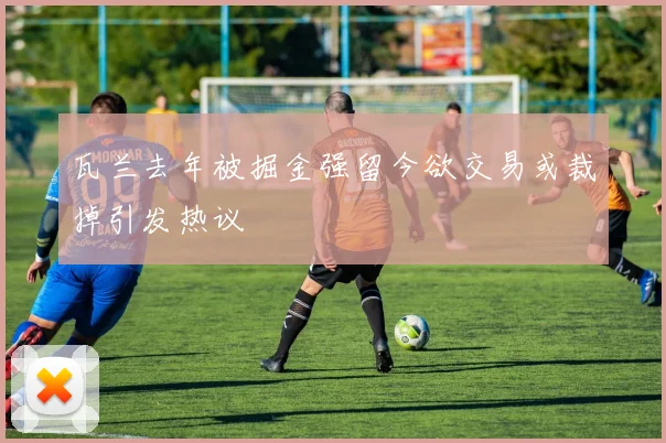 瓦兰去年被掘金强留今欲交易或裁掉引发热议