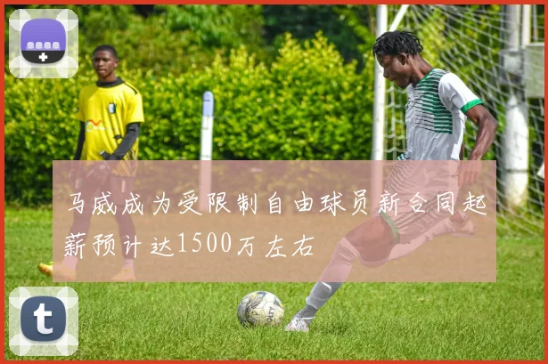 马威成为受限制自由球员新合同起薪预计达1500万左右