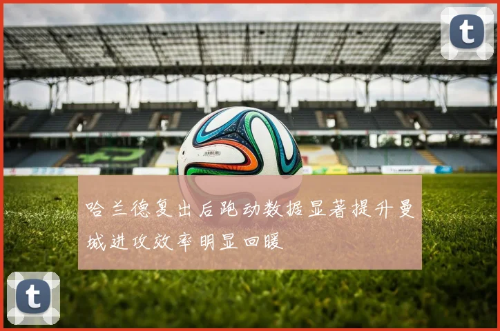 哈兰德复出后跑动数据显著提升曼城进攻效率明显回暖