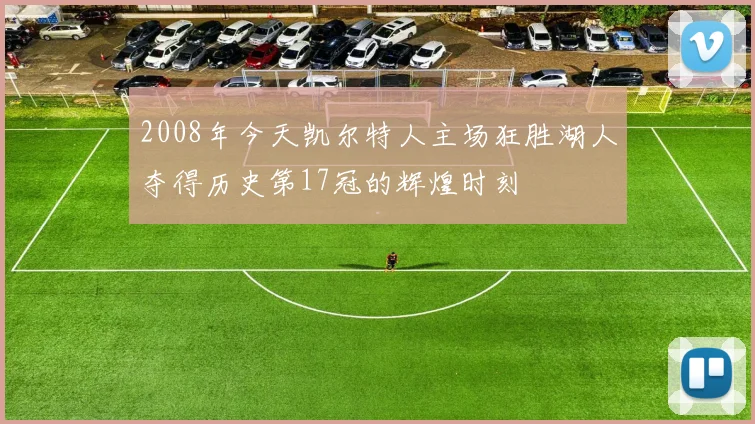 2008年今天凯尔特人主场狂胜湖人夺得历史第17冠的辉煌时刻