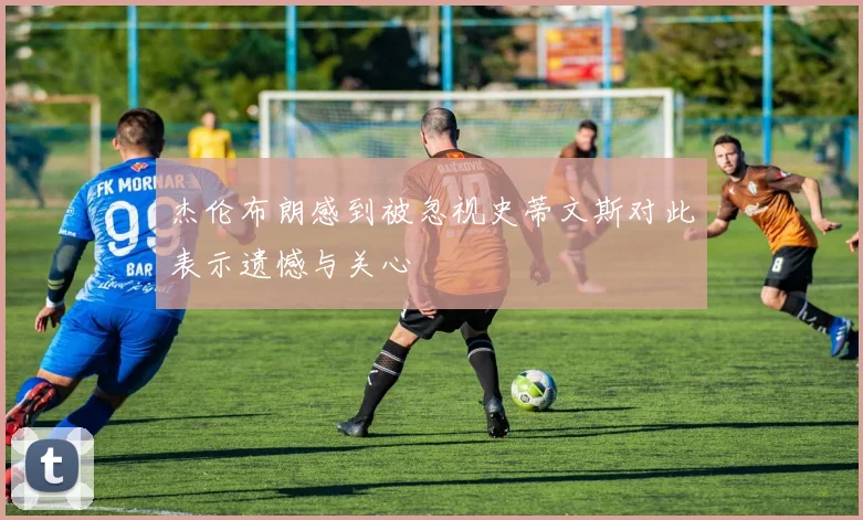 杰伦布朗感到被忽视史蒂文斯对此表示遗憾与关心