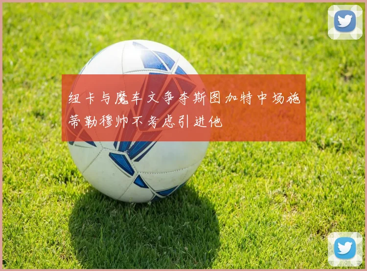 纽卡与魔车文争夺斯图加特中场施蒂勒穆帅不考虑引进他