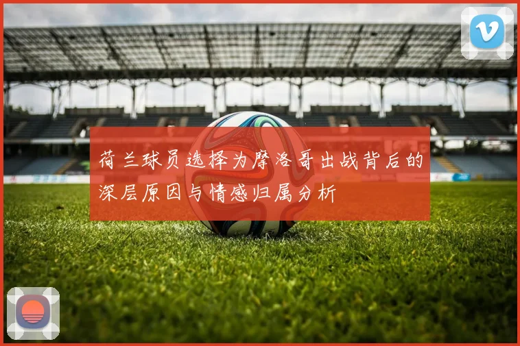 荷兰球员选择为摩洛哥出战背后的深层原因与情感归属分析