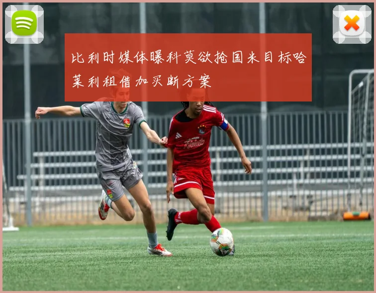 比利时媒体曝科莫欲抢国米目标哈莱利租借加买断方案
