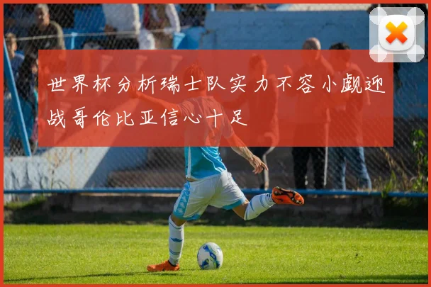世界杯分析瑞士队实力不容小觑迎战哥伦比亚信心十足